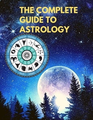 The Complete Guide to Astrology - Understand and Improve Every Relationship in Your Life by Sorens Books