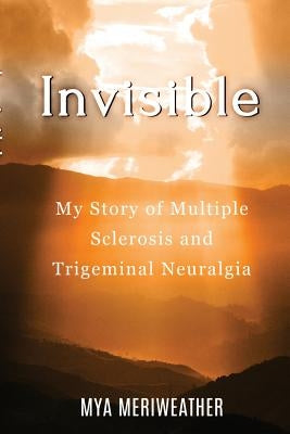 Invisible My Story of Multiple Sclerosis and Trigeminal Neuralgia by Meriweather, Mya