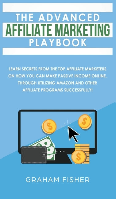 The Advanced Affiliate Marketing Playbook: Learn Secrets From The Top Affiliate Marketers on How You Can Make Passive Income Online, Through Utilizing by Fisher, Graham