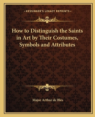 How to Distinguish the Saints in Art by Their Costumes, Symbols and Attributes by Bles, Major Arthur de