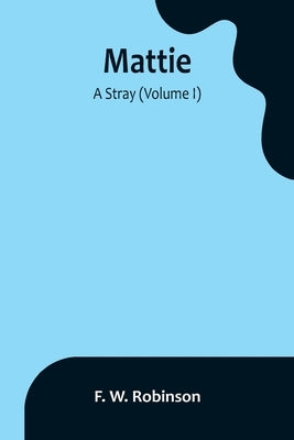 Mattie: -A Stray (Volume I) by W. Robinson, F.