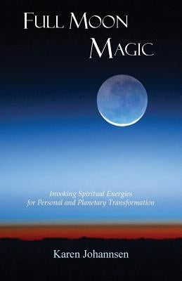 Full Moon Magic: Invoking Spiritual Energies for Personal and Planetary Transformation by Johannsen, Karen