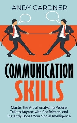 Communication Skills: Master the Art of Analyzing People, Talk to Anyone with Confidence, and Instantly Boost Your Social Intelligence by Gardner, Andy