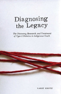 Diagnosing the Legacy: The Discovery, Research, and Treatment of Type 2 Diabetes in Indigenous Youth by Krotz, Larry