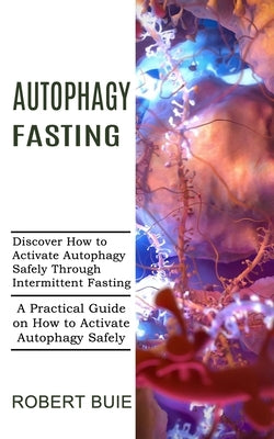 Autophagy Fasting: A Practical Guide on How to Activate Autophagy Safely (Discover How to Activate Autophagy Safely Through Intermittent by Buie, Robert