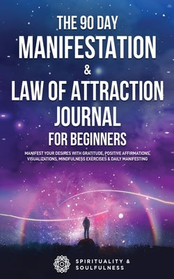 The 90 Day Manifestation & Law Of Attraction Journal For Beginners: Manifest Your Desires With Gratitude, Positive Affirmations, Visualizations, Mindf Paperback Spirituality & Soulfulness