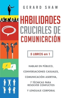 Habilidades cruciales de comunicación para el día a día: 5 libros en 1. El arte de hablar en público, Cómo iniciar conversaciones casuales, Manual de by Shaw, Gerard