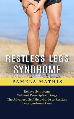 Restless Legs Syndrome: Relieve Symptoms Without Prescription Drugs (The Advanced Self Help Guide to Restless Legs Syndrome Cure) by Mathis, Pamela