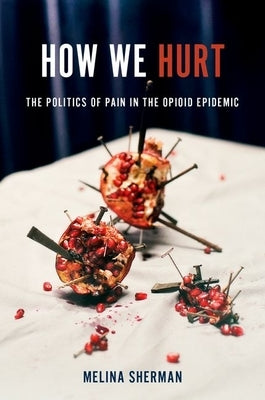 How We Hurt: The Politics of Pain in the Opioid Epidemic by Sherman, Melina