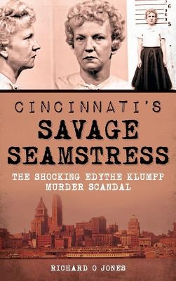 Cincinnati's Savage Seamstress: The Shocking Edythe Klumpp Murder Scandal by Jones, Richard O.