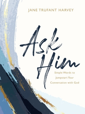 Ask Him: Simple Words to Jumpstart Your Conversation with God by Harvey, Jane Trufant