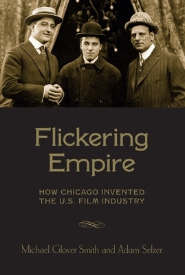 Flickering Empire: How Chicago Invented the U.S. Film Industry by Smith, Michael Glover