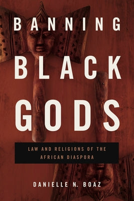 Banning Black Gods: Law and Religions of the African Diaspora by Boaz, Danielle N.