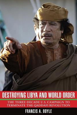 Destroying Libya and World Order: The Three-Decade U.S. Campaign to Terminate the Qaddafi Revolution by Boyle, Francis A.