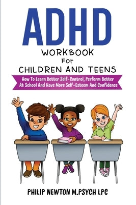 ADHD Workbook For Children And Teens: How To Learn Better Self-Control, Perform Better At School And Have More Self-Esteem And Confidence by M. Psych Lpc, Philip Newton