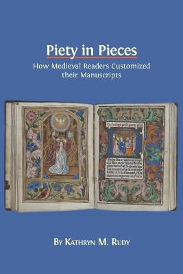 Piety in Pieces: How Medieval Readers Customized their Manuscripts by Rudy, Kathryn M.