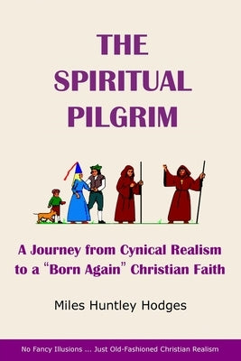 The Spiritual Pilgrim: A Journey from Cynical Realism to Born Again Christian Faith by Hodges, Miles