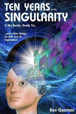 Ten Years To the Singularity If We Really Really Try: ... and other Essays on AGI and its Implications Paperback Createspace Independent Publishing Platform