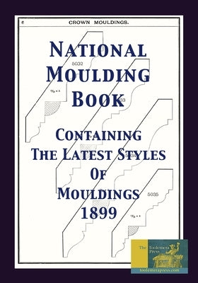 National Moulding Book 1899: Containing The Latest Styles Of Mouldings: Interior House Finish; Stair And Porch Railings by Roberts, Gary R.