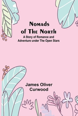 Nomads of the North: A Story of Romance and Adventure under the Open Stars by Oliver Curwood, James