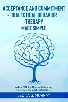 Acceptance and Commitment & Dialectical Behavior Therapy Made Simple: Practical ACT & DBT Guide for Learning Mindfulness and Emotion Regulation by Murray, Leona S.