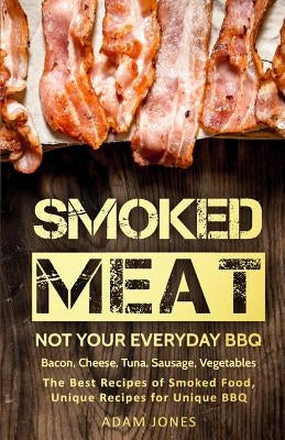 Smoked Meat: Not Your Everyday BBQ: Bacon, Cheese, Tuna, Sausage, Vegetables: The Best Recipes of Smoked Food, Unique Recipes for U Paperback Createspace Independent Publishing Platform