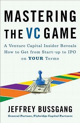 Mastering the VC Game: A Venture Capital Insider Reveals How to Get from Start-Up to IPO on Your Terms by Bussgang, Jeffrey