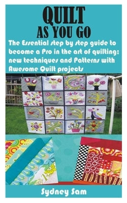 Quilt as You Go: The Essential step by step guide to become a Pro in the art of quilting; new techniques and Patterns with Awesome Quil by Sam, Sydney