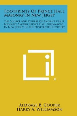 Footprints of Prince Hall Masonry in New Jersey: The Source and Course of Ancient Craft Masonry Among Prince Hall Freemasons in New Jersey in the Nine by Cooper, Aldrage B.