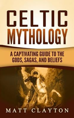 Celtic Mythology: A Captivating Guide to the Gods, Sagas and Beliefs Paperback Createspace Independent Publishing Platform