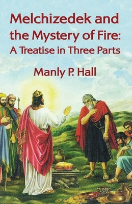 Melchizedek and the Mystery of Fire: A Treatise in Three Parts: A Treatise in Three Parts by Manly P. Hal Paperback Lushena Books