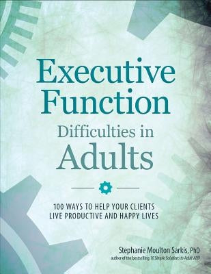 Executive Function Difficulties in Adults: 100 Ways to Help Your Clients Live Productive and Happy Lives by Sarkis, Stephanie Moulton