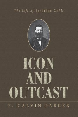 Icon and Outcast: The Life of Jonathan Goble by Parker, F. Calvin