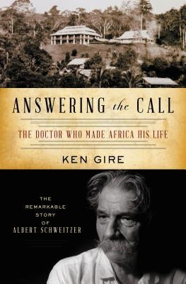 Answering the Call: The Doctor Who Made Africa His Life: The Remarkable Story of Albert Schweitzer by Gire, Ken