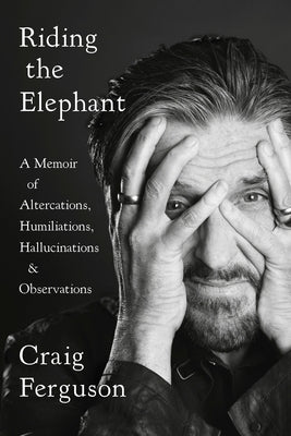 Riding the Elephant: A Memoir of Altercations, Humiliations, Hallucinations, and Observations by Ferguson, Craig