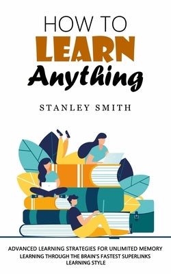 How to Learn Anything: Advanced Learning Strategies for Unlimited Memory (Learning Through the Brain's Fastest Superlinks Learning Style) by Smith, Stanley