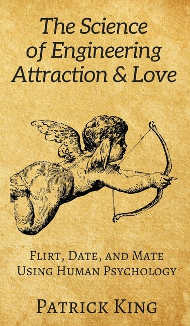 The Science of Engineering Attraction & Love: Flirt, Date, and Mate Using Human Psychology by King, Patrick