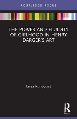 The Power and Fluidity of Girlhood in Henry Darger's Art by Rundquist, Leisa