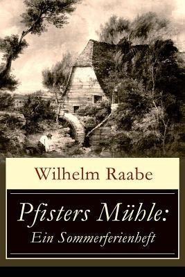 Pfisters Mühle: Ein Sommerferienheft: Der erste deutsche Umwelt-Roman: Veränderungen durch Industrielle Revolution by Raabe, Wilhelm