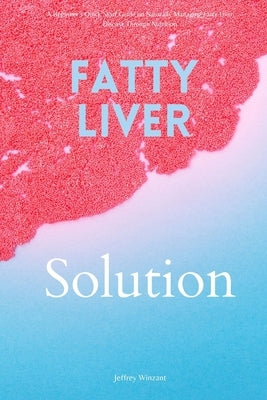 Fatty Liver Solution: A Beginner's Quick Start Guide on Naturally Managing Fatty Liver Disease Through Nutrition by Winzant, Jeffrey