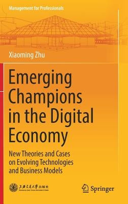 Emerging Champions in the Digital Economy: New Theories and Cases on Evolving Technologies and Business Models by Zhu, Xiaoming