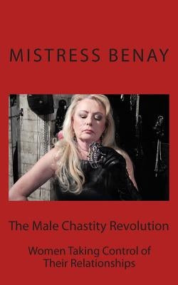 The Male Chastity Revolution: Women Taking Control of Their Relationships by Benay, Mistress