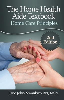 The Home Health Aide Textbook: Home Care Principles by John-Nwankwo Rn, Msn Jane