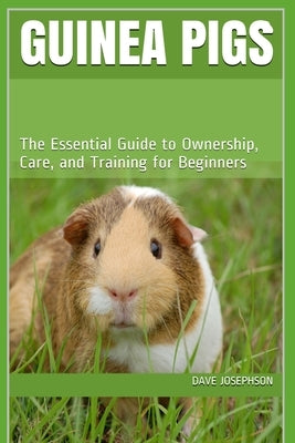 Guinea Pigs: The Essential Guide to Ownership, Care, and Training for Beginners by Josephson, Dave