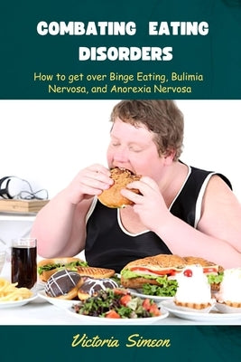 Combating Eating Disorders: How to get over Binge Eating, Bulimia Nervosa, and Anorexia Nervosa. by Simeon, Victoria