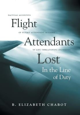 Flight Attendants Lost In the Line of Duty: Factual Accounts of Flight Attendant Actions in Life Threatening Incidents by Chabot, B. Elizabeth