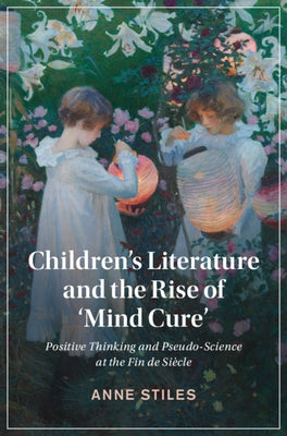 Children's Literature and the Rise of 'Mind Cure': Positive Thinking and Pseudo-Science at the Fin de Siècle by Stiles, Anne