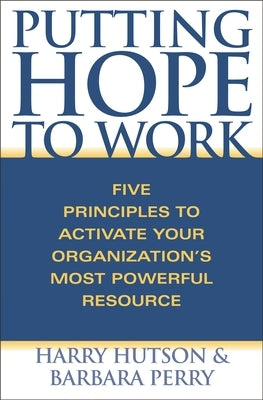 Putting Hope to Work: Five Principles to Activate Your Organization's Most Powerful Resource by Hutson, Harry