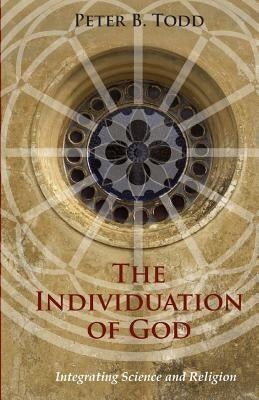 The Individuation of God: Integrating Science and Religion by Todd, Peter B.