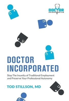 Doctor Incorporated: Stop the Insanity of Traditional Employment and Preserve Your Professional Autonomy by Stillson, Tod